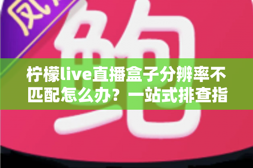 柠檬live直播盒子分辨率不匹配怎么办？一站式排查指南与实用解决方案