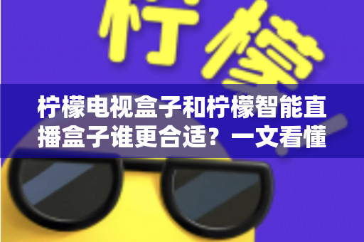 柠檬电视盒子和柠檬智能直播盒子谁更合适？一文看懂两者差异与选购指南