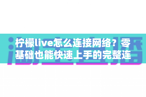 柠檬live怎么连接网络？零基础也能快速上手的完整连接教程与故障排查指南