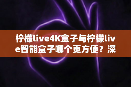 柠檬live4K盒子与柠檬live智能盒子哪个更方便?深度对比评测帮你一次选对家庭影音盒子 柠檬live4K盒子与柠檬live智能盒子哪个更方便?深度对比评测帮你一次选对家庭影音盒子