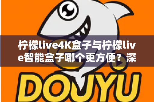柠檬live4K盒子与柠檬live智能盒子哪个更方便?深度对比评测帮你一次选对家庭影音盒子 柠檬live4K盒子与柠檬live智能盒子哪个更方便?深度对比评测帮你一次选对家庭影音盒子