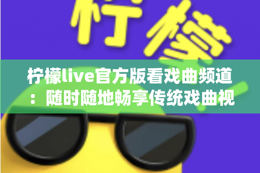 柠檬live官方版看戏曲频道：随时随地畅享传统戏曲视听盛宴的完整指南