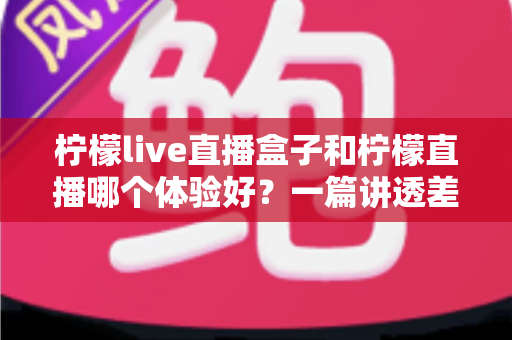 柠檬live直播盒子和柠檬直播哪个体验好？一篇讲透差异的实用对比指南