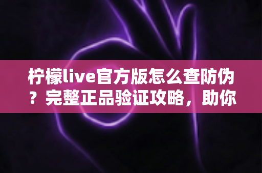 柠檬live官方版怎么查防伪?完整正品验证攻略,助你远离仿冒应用陷阱 柠檬live官方版怎么查防伪?完整正品验证攻略,助你远离仿冒应用陷阱