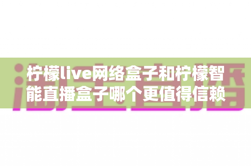 柠檬live网络盒子和柠檬智能直播盒子哪个更值得信赖?全面深度对比评测,帮你选购不踩坑 柠檬live网络盒子和柠檬智能直播盒子哪个更值得信赖?全面深度对比评测,帮你选购不踩坑