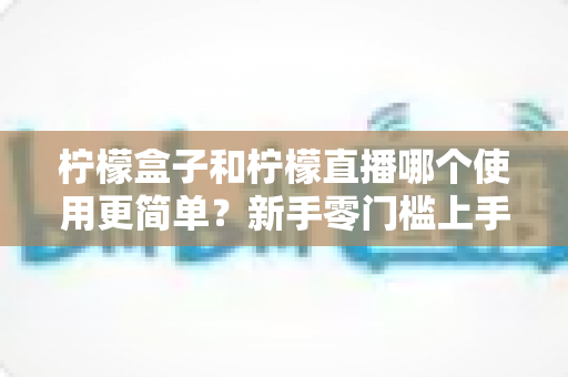 柠檬盒子和柠檬直播哪个使用更简单?新手零门槛上手对比评测与选择指南 柠檬盒子和柠檬直播哪个使用更简单?新手零门槛上手对比评测与选择指南