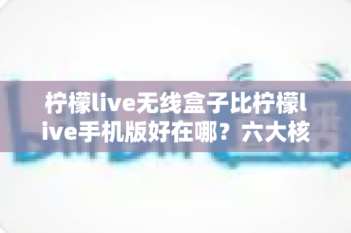 柠檬live无线盒子比柠檬live手机版好在哪?六大核心优势深度对比,帮你找到最适合的大屏观看方案 柠檬live无线盒子比柠檬live手机版好在哪?六大核心优势深度对比,帮你找到最适合的大屏观看方案