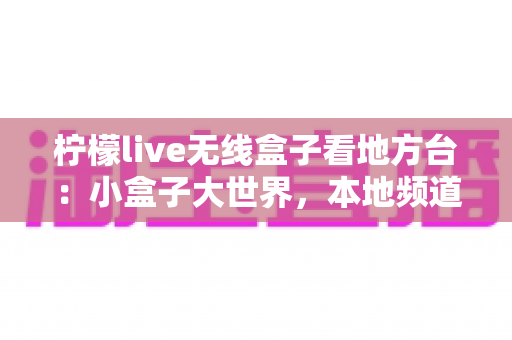 柠檬live无线盒子看地方台：小盒子大世界，本地频道轻松一手掌握