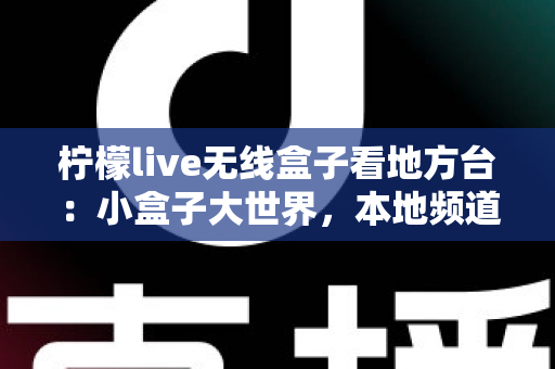 柠檬live无线盒子看地方台：小盒子大世界，本地频道轻松一手掌握