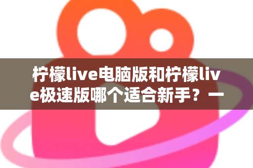 柠檬live电脑版和柠檬live极速版哪个适合新手?一篇讲透选版逻辑的新手入门指南 柠檬live电脑版和柠檬live极速版哪个适合新手?一篇讲透选版逻辑的新手入门指南