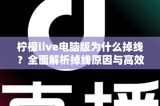 柠檬live电脑版为什么掉线？全面解析掉线原因与高效解决方法大全