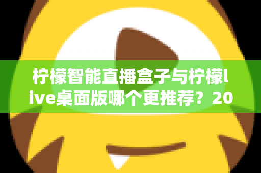柠檬智能直播盒子与柠檬live桌面版哪个更推荐?2025最新深度对比评测,一篇看懂怎么选 柠檬智能直播盒子与柠檬live桌面版哪个更推荐?2025最新深度对比评测,一篇看懂怎么选