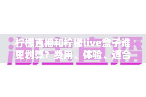 柠檬直播和柠檬live盒子谁更划算?费用、体验、适合人群一站式深度对比指南 柠檬直播和柠檬live盒子谁更划算?费用、体验、适合人群一站式深度对比指南