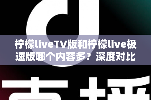 柠檬liveTV版和柠檬live极速版哪个内容多?深度对比解析帮你选出最合适的版本 柠檬liveTV版和柠檬live极速版哪个内容多?深度对比解析帮你选出最合适的版本