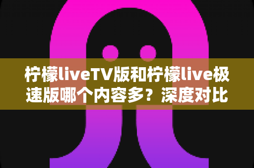 柠檬liveTV版和柠檬live极速版哪个内容多?深度对比解析帮你选出最合适的版本 柠檬liveTV版和柠檬live极速版哪个内容多?深度对比解析帮你选出最合适的版本