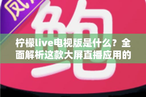 柠檬live电视版是什么?全面解析这款大屏直播应用的功能、安装与使用指南 柠檬live电视版是什么?全面解析这款大屏直播应用的功能、安装与使用指南