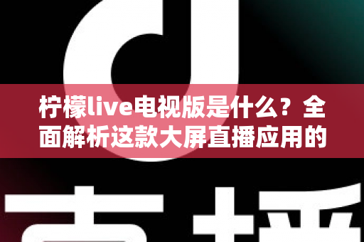 柠檬live电视版是什么?全面解析这款大屏直播应用的功能、安装与使用指南 柠檬live电视版是什么?全面解析这款大屏直播应用的功能、安装与使用指南
