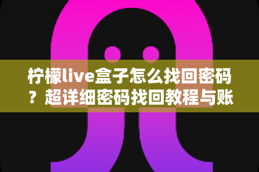 柠檬live盒子怎么找回密码？超详细密码找回教程与账号安全指南一文看懂