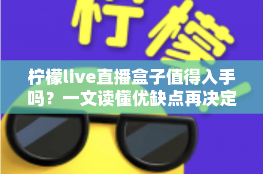 柠檬live直播盒子值得入手吗？一文读懂优缺点再决定