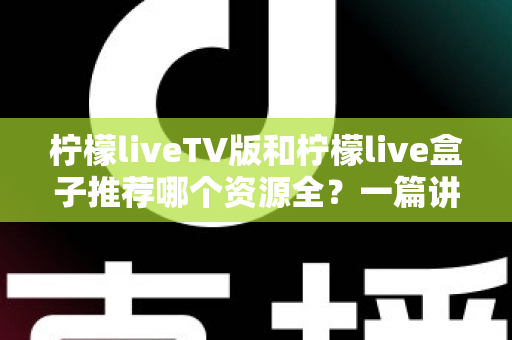 柠檬liveTV版和柠檬live盒子推荐哪个资源全?一篇讲透差异的实用对比指南 柠檬liveTV版和柠檬live盒子推荐哪个资源全?一篇讲透差异的实用对比指南