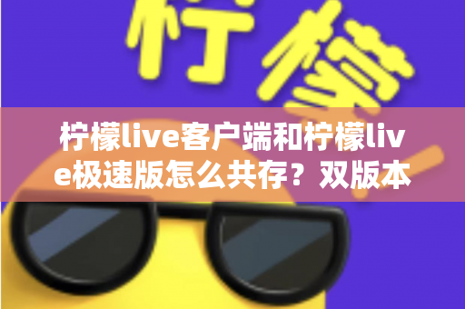 柠檬live客户端和柠檬live极速版怎么共存?双版本安装与管理全攻略 柠檬live客户端和柠檬live极速版怎么共存?双版本安装与管理全攻略