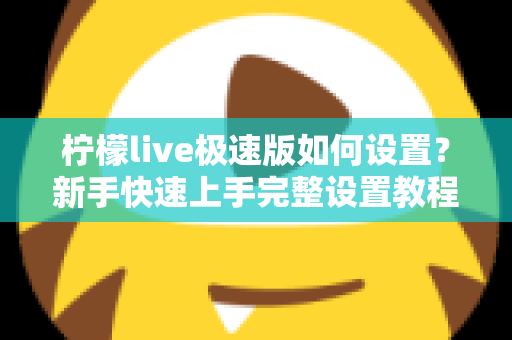 柠檬live极速版如何设置?新手快速上手完整设置教程与实用技巧指南 柠檬live极速版如何设置?新手快速上手完整设置教程与实用技巧指南