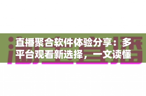 直播聚合软件体验分享：多平台观看新选择，一文读懂优缺点与使用心得