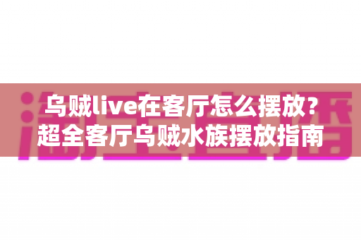 乌贼live在客厅怎么摆放?超全客厅乌贼水族摆放指南,手把手教你打造治愈系海洋观赏角 乌贼live在客厅怎么摆放?超全客厅乌贼水族摆放指南,手把手教你打造治愈系海洋观赏角