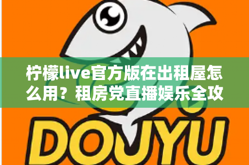 柠檬live官方版在出租屋怎么用？租房党直播娱乐全攻略，手把手教你轻松上手
