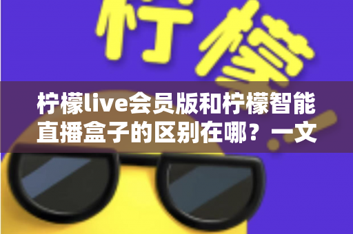 柠檬live会员版和柠檬智能直播盒子的区别在哪?一文详解两款直播工具的核心差异与选购指南 柠檬live会员版和柠檬智能直播盒子的区别在哪?一文详解两款直播工具的核心差异与选购指南
