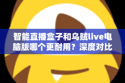 智能直播盒子和乌贼live电脑版哪个更耐用?深度对比分析与实用选购指南 智能直播盒子和乌贼live电脑版哪个更耐用?深度对比分析与实用选购指南