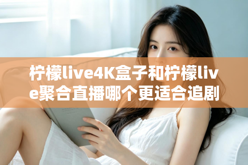 柠檬live4K盒子和柠檬live聚合直播哪个更适合追剧？2025追剧神器深度对比全解析