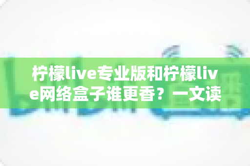 柠檬live专业版和柠檬live网络盒子谁更香?一文读懂两者差异,选对不花冤枉钱 柠檬live专业版和柠檬live网络盒子谁更香?一文读懂两者差异,选对不花冤枉钱