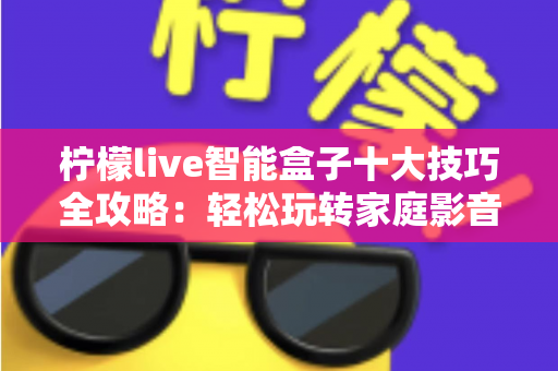 柠檬live智能盒子十大技巧全攻略:轻松玩转家庭影音新体验 柠檬live智能盒子十大技巧全攻略:轻松玩转家庭影音新体验