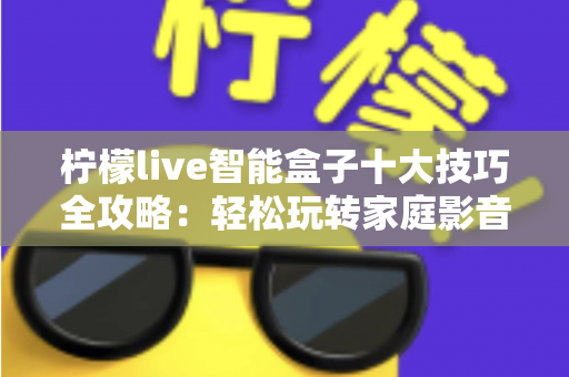 柠檬live智能盒子十大技巧全攻略:轻松玩转家庭影音新体验 柠檬live智能盒子十大技巧全攻略:轻松玩转家庭影音新体验