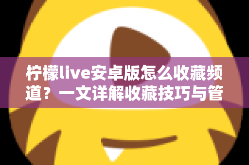 柠檬live安卓版怎么收藏频道？一文详解收藏技巧与管理方法，让精彩直播一键直达