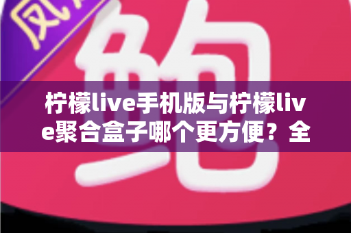 柠檬live手机版与柠檬live聚合盒子哪个更方便？全方位深度对比帮你选出最佳观看方案