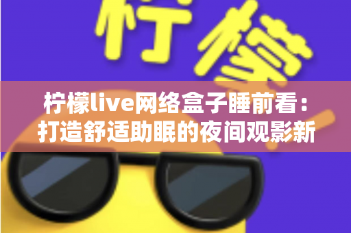 柠檬live网络盒子睡前看：打造舒适助眠的夜间观影新体验指南