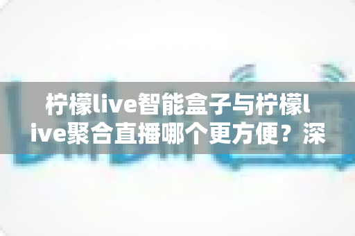 柠檬live智能盒子与柠檬live聚合直播哪个更方便？深度对比解析，帮你找到最适合自己的观影方案