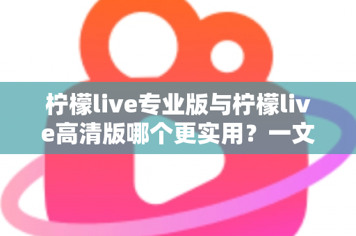 柠檬live专业版与柠檬live高清版哪个更实用?一文看懂两大版本差异,选对版本不花冤枉钱 柠檬live专业版与柠檬live高清版哪个更实用?一文看懂两大版本差异,选对版本不花冤枉钱