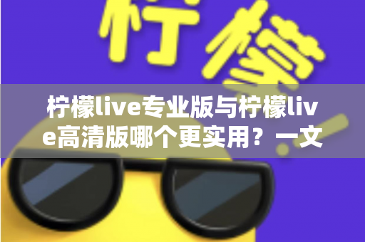 柠檬live专业版与柠檬live高清版哪个更实用?一文看懂两大版本差异,选对版本不花冤枉钱 柠檬live专业版与柠檬live高清版哪个更实用?一文看懂两大版本差异,选对版本不花冤枉钱