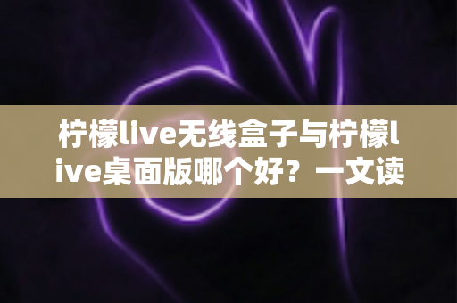 柠檬live无线盒子与柠檬live桌面版哪个好?一文读懂差异,选对观影神器不纠结 柠檬live无线盒子与柠檬live桌面版哪个好?一文读懂差异,选对观影神器不纠结