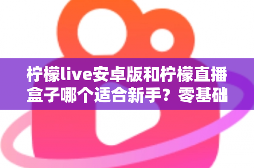 柠檬live安卓版和柠檬直播盒子哪个适合新手？零基础用户的直播软件选择全攻略