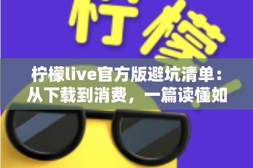 柠檬live官方版避坑清单：从下载到消费，一篇读懂如何远离陷阱