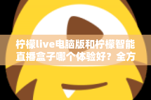 柠檬live电脑版和柠檬智能直播盒子哪个体验好？全方位深度对比帮你选出最适合的直播方案