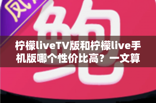 柠檬liveTV版和柠檬live手机版哪个性价比高?一文算清这笔“观看账” 柠檬liveTV版和柠檬live手机版哪个性价比高?一文算清这笔“观看账”