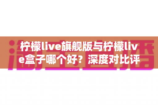 柠檬live旗舰版与柠檬live盒子哪个好？深度对比评测帮你选对直播工具