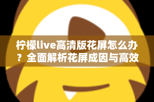 柠檬live高清版花屏怎么办？全面解析花屏成因与高效解决方法实用指南