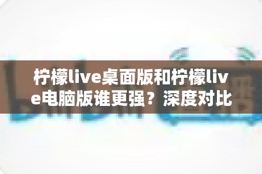 柠檬live桌面版和柠檬live电脑版谁更强?深度对比解析,帮你选对版本让直播体验翻倍 柠檬live桌面版和柠檬live电脑版谁更强?深度对比解析,帮你选对版本让直播体验翻倍