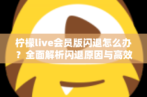 柠檬live会员版闪退怎么办？全面解析闪退原因与高效解决方法指南